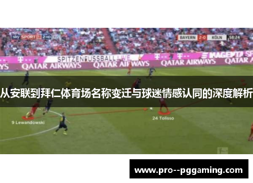 从安联到拜仁体育场名称变迁与球迷情感认同的深度解析 从安联到拜仁体育场名称变迁与球迷情感认同的深度解析