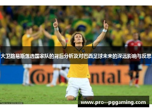 大卫路易斯落选国家队的背后分析及对巴西足球未来的深远影响与反思