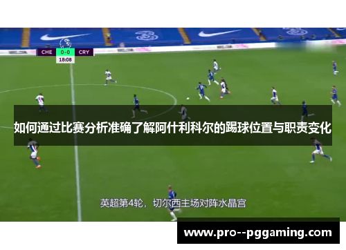 如何通过比赛分析准确了解阿什利科尔的踢球位置与职责变化 如何通过比赛分析准确了解阿什利科尔的踢球位置与职责变化