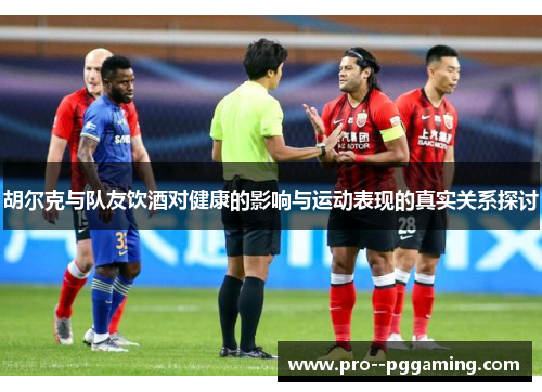 胡尔克与队友饮酒对健康的影响与运动表现的真实关系探讨 胡尔克与队友饮酒对健康的影响与运动表现的真实关系探讨