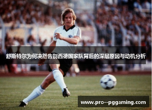 舒斯特尔为何决然告别西德国家队背后的深层原因与动机分析