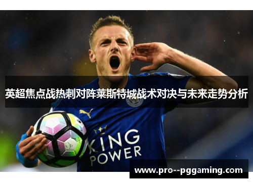 英超焦点战热刺对阵莱斯特城战术对决与未来走势分析 英超焦点战热刺对阵莱斯特城战术对决与未来走势分析