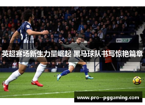 英超赛场新生力量崛起 黑马球队书写惊艳篇章