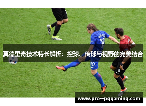 莫德里奇技术特长解析:控球、传球与视野的完美结合 莫德里奇技术特长解析:控球、传球与视野的完美结合