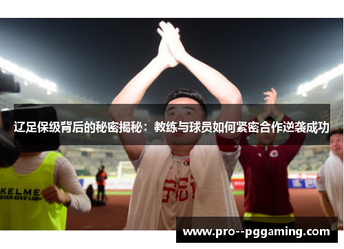 辽足保级背后的秘密揭秘:教练与球员如何紧密合作逆袭成功 辽足保级背后的秘密揭秘:教练与球员如何紧密合作逆袭成功