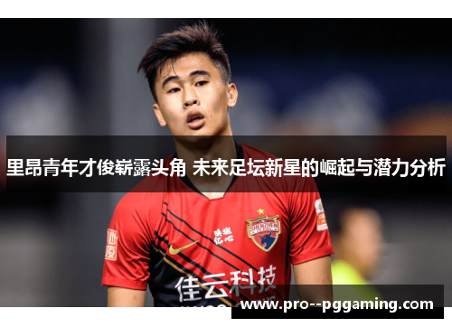 里昂青年才俊崭露头角 未来足坛新星的崛起与潜力分析 里昂青年才俊崭露头角 未来足坛新星的崛起与潜力分析