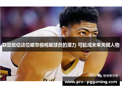 联盟低估这位被忽视明星球员的潜力 可能成未来关键人物