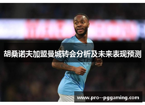 胡桑诺夫加盟曼城转会分析及未来表现预测