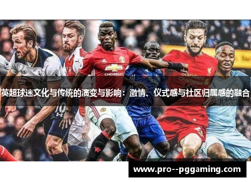 英超球迷文化与传统的演变与影响:激情、仪式感与社区归属感的融合 英超球迷文化与传统的演变与影响:激情、仪式感与社区归属感的融合