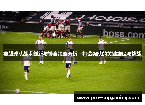 英超球队战术创新与转会策略分析:打造强队的关键路径与挑战 英超球队战术创新与转会策略分析:打造强队的关键路径与挑战