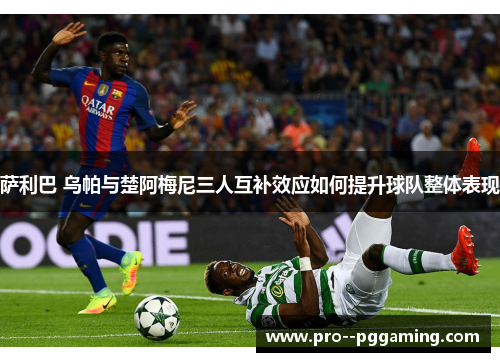 萨利巴 乌帕与楚阿梅尼三人互补效应如何提升球队整体表现