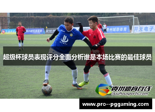 超级杯球员表现评分全面分析谁是本场比赛的最佳球员