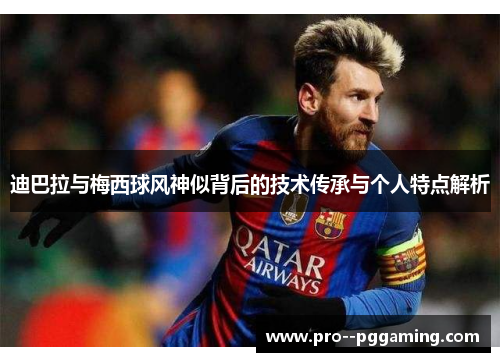 迪巴拉与梅西球风神似背后的技术传承与个人特点解析