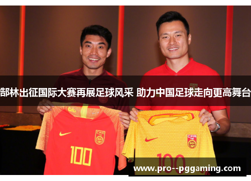 郜林出征国际大赛再展足球风采 助力中国足球走向更高舞台 郜林出征国际大赛再展足球风采 助力中国足球走向更高舞台