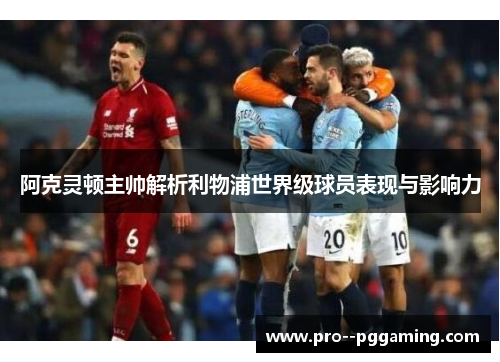 阿克灵顿主帅解析利物浦世界级球员表现与影响力 阿克灵顿主帅解析利物浦世界级球员表现与影响力