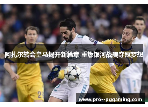 阿扎尔转会皇马揭开新篇章 重燃银河战舰夺冠梦想 阿扎尔转会皇马揭开新篇章 重燃银河战舰夺冠梦想