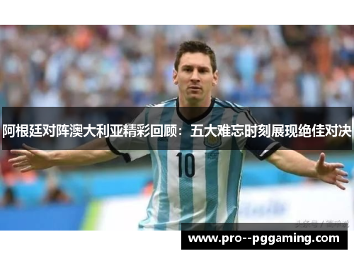 阿根廷对阵澳大利亚精彩回顾:五大难忘时刻展现绝佳对决 阿根廷对阵澳大利亚精彩回顾:五大难忘时刻展现绝佳对决