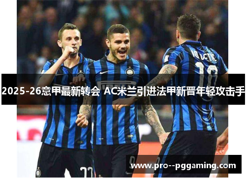 2025-26意甲最新转会 AC米兰引进法甲新晋年轻攻击手 2025-26意甲最新转会 AC米兰引进法甲新晋年轻攻击手