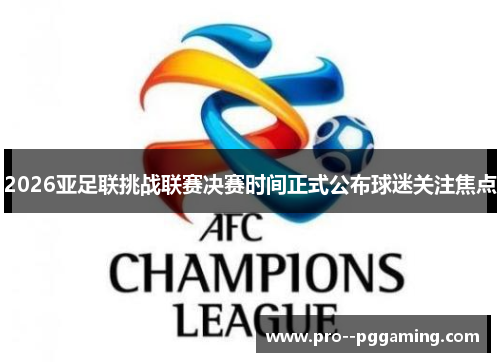2026亚足联挑战联赛决赛时间正式公布球迷关注焦点