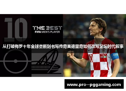 从打破梅罗十年金球垄断到书写传奇莫德里奇如何改写足坛时代叙事 从打破梅罗十年金球垄断到书写传奇莫德里奇如何改写足坛时代叙事