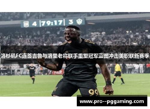 洛杉矶FC连签吉鲁与洛里老将联手重塑冠军蓝图冲击美职联新赛季