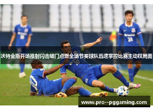 沃特金斯开场推射闪击破门点燃全场节奏球队迅速掌控比赛主动权局面