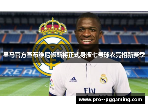 皇马官方宣布维尼修斯将正式身披七号球衣亮相新赛季