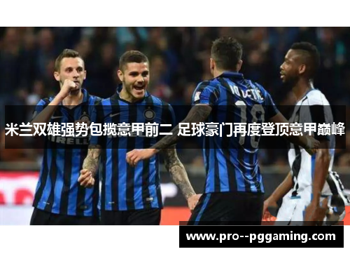米兰双雄强势包揽意甲前二 足球豪门再度登顶意甲巅峰 米兰双雄强势包揽意甲前二 足球豪门再度登顶意甲巅峰