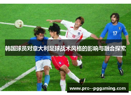 韩国球员对意大利足球战术风格的影响与融合探索