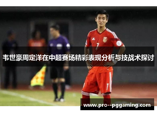 韦世豪周定洋在中超赛场精彩表现分析与技战术探讨