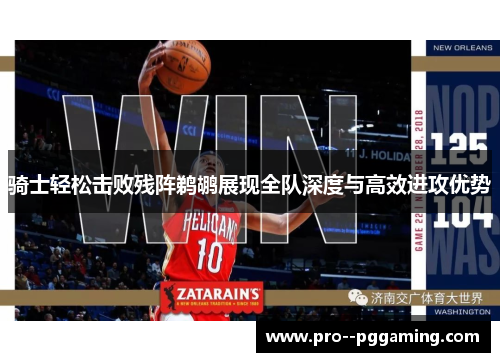 骑士轻松击败残阵鹈鹕展现全队深度与高效进攻优势