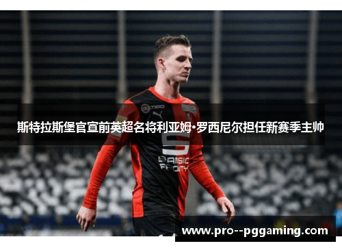 斯特拉斯堡官宣前英超名将利亚姆·罗西尼尔担任新赛季主帅 斯特拉斯堡官宣前英超名将利亚姆·罗西尼尔担任新赛季主帅
