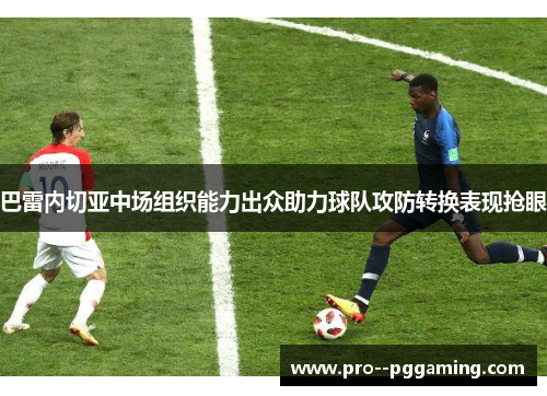 巴雷内切亚中场组织能力出众助力球队攻防转换表现抢眼